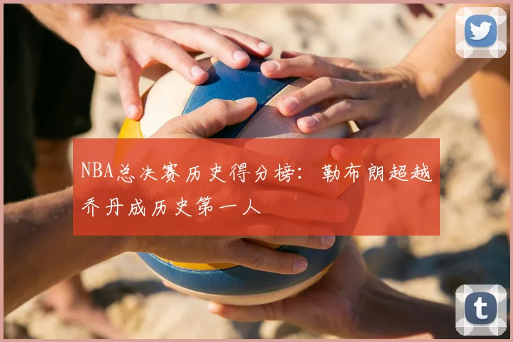 NBA总决赛历史得分榜：勒布朗超越乔丹成历史第一人