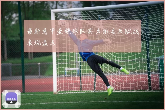最新意甲豪强球队实力排名及欧战表现盘点