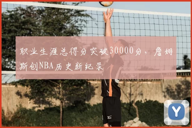 职业生涯总得分突破30000分，詹姆斯创NBA历史新纪录