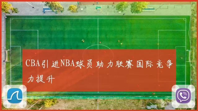 CBA引进NBA球员助力联赛国际竞争力提升