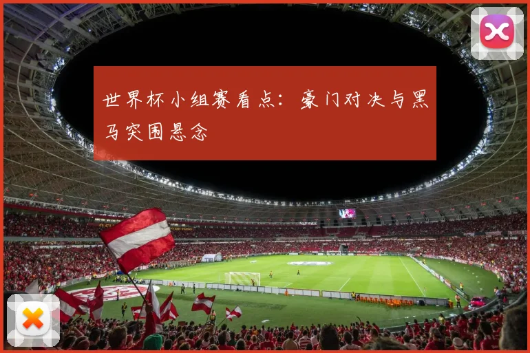 世界杯小组赛看点：豪门对决与黑马突围悬念