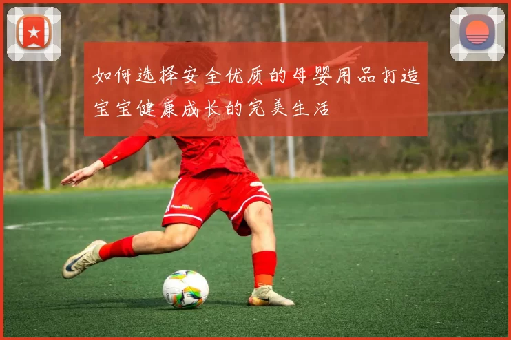 如何选择安全优质的母婴用品打造宝宝健康成长的完美生活