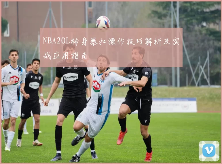 NBA2OL转身暴扣操作技巧解析及实战应用指南