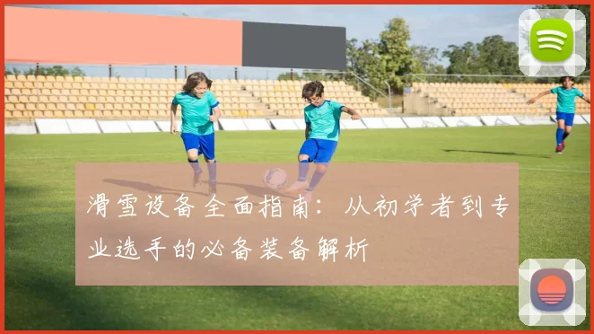 滑雪设备全面指南：从初学者到专业选手的必备装备解析