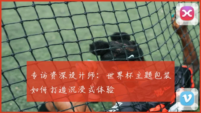 专访资深设计师：世界杯主题包装如何打造沉浸式体验