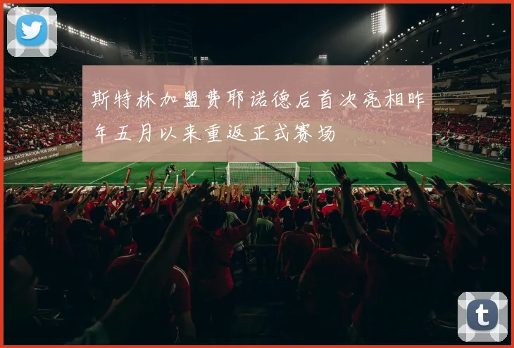 斯特林加盟费耶诺德后首次亮相昨年五月以来重返正式赛场