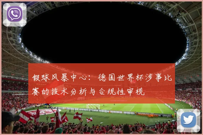 假球风暴中心：德国世界杯涉事比赛的技术分析与合规性审视