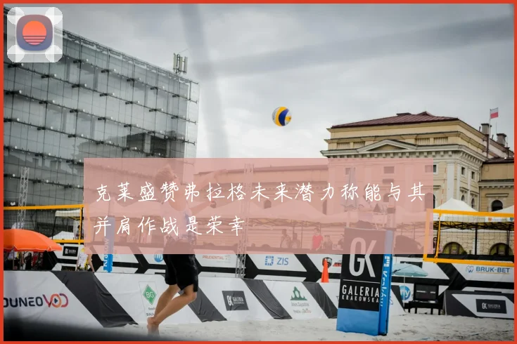 克莱盛赞弗拉格未来潜力称能与其并肩作战是荣幸