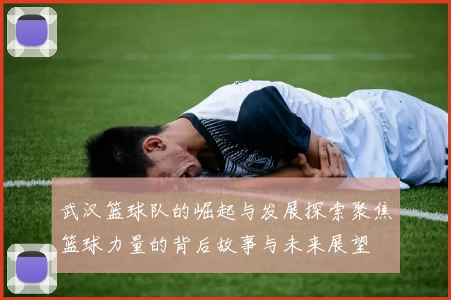 武汉篮球队的崛起与发展探索聚焦篮球力量的背后故事与未来展望