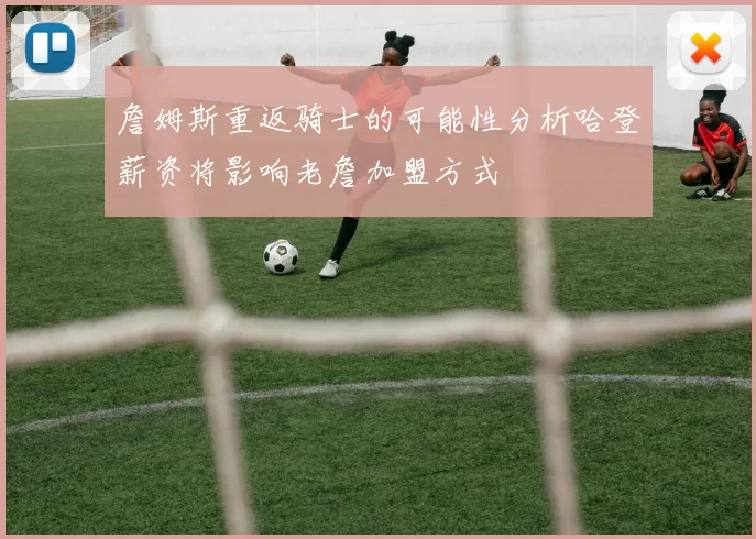 詹姆斯重返骑士的可能性分析哈登薪资将影响老詹加盟方式