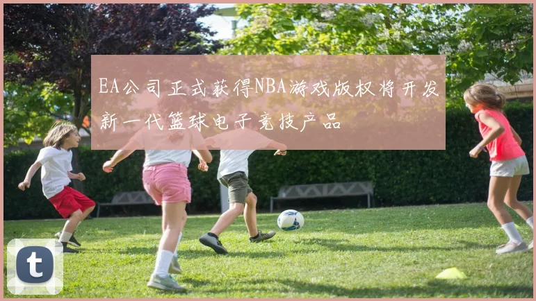 EA公司正式获得NBA游戏版权将开发新一代篮球电子竞技产品