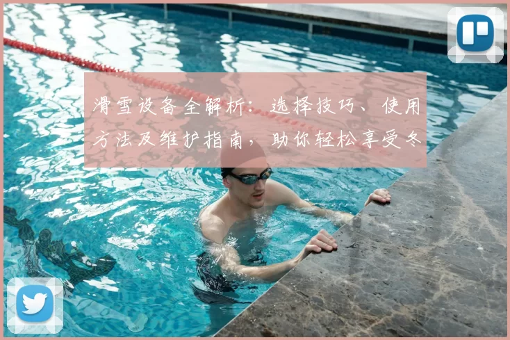 滑雪设备全解析：选择技巧、使用方法及维护指南，助你轻松享受冬季滑雪乐趣