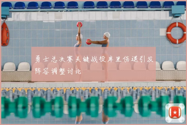 勇士总决赛关键战役库里伤退引发阵容调整讨论