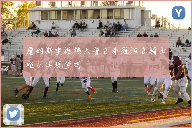 詹姆斯重返热火誓言夺冠坦言骑士难以实现梦想