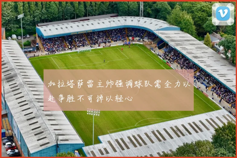 加拉塔萨雷主帅强调球队需全力以赴争胜不可掉以轻心