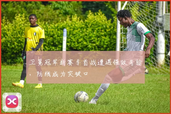卫冕冠军新赛季首战遭遇强敌考验，防线成为突破口