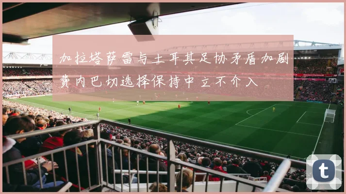 加拉塔萨雷与土耳其足协矛盾加剧费内巴切选择保持中立不介入