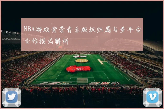 NBA游戏背景音乐版权归属与多平台合作模式解析