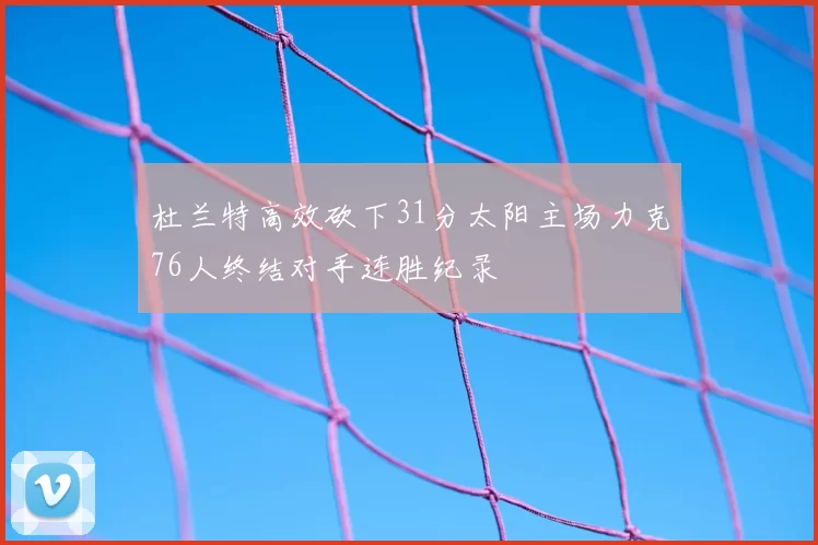 杜兰特高效砍下31分太阳主场力克76人终结对手连胜纪录