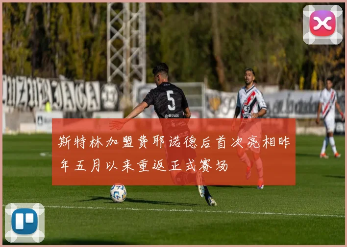 斯特林加盟费耶诺德后首次亮相昨年五月以来重返正式赛场