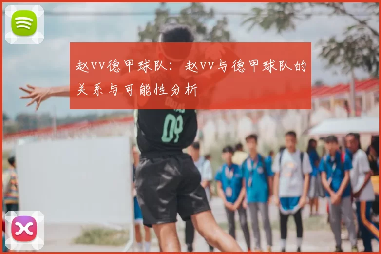 赵vv德甲球队：赵vv与德甲球队的关系与可能性分析