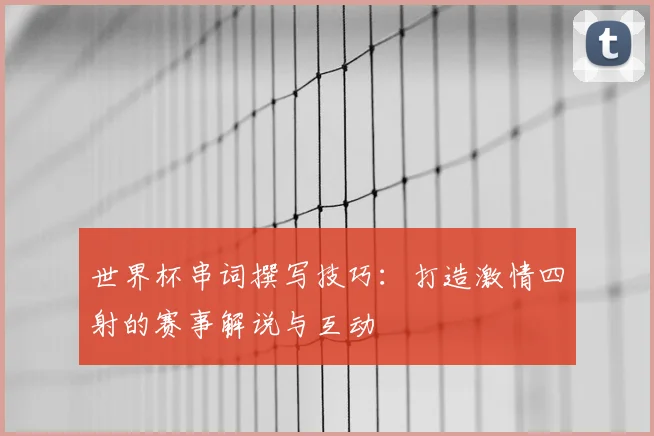 世界杯串词撰写技巧：打造激情四射的赛事解说与互动