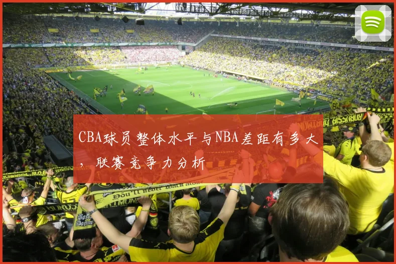 CBA球员整体水平与NBA差距有多大，联赛竞争力分析