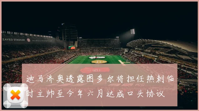 迪马济奥透露图多尔将担任热刺临时主帅至今年六月达成口头协议