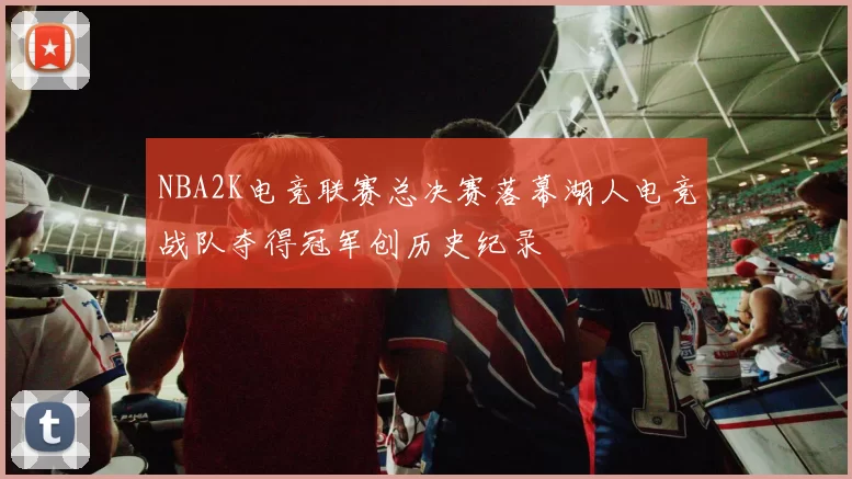 NBA2K电竞联赛总决赛落幕湖人电竞战队夺得冠军创历史纪录