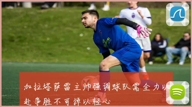 加拉塔萨雷主帅强调球队需全力以赴争胜不可掉以轻心