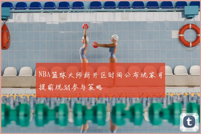 NBA篮球大师新开区时间公布玩家可提前规划参与策略