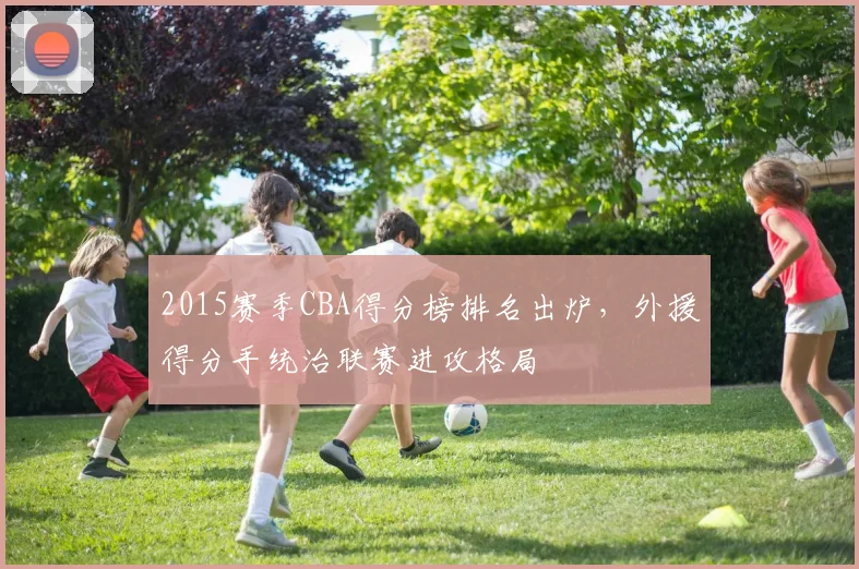 2015赛季CBA得分榜排名出炉，外援得分手统治联赛进攻格局