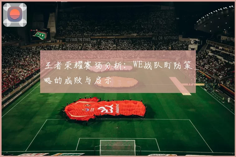 王者荣耀赛场分析：WE战队盯防策略的成败与启示