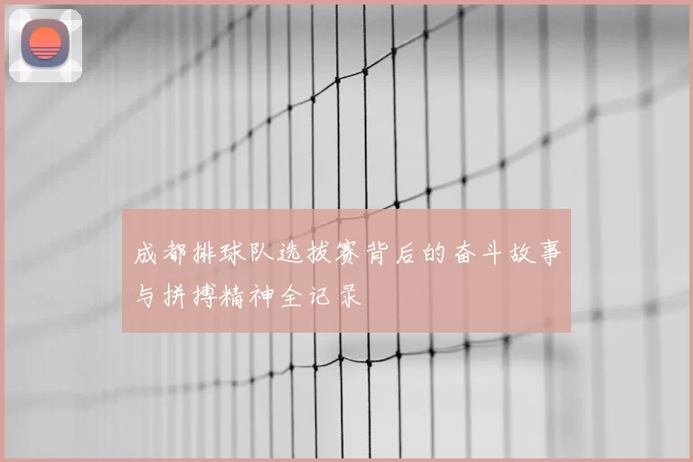 成都排球队选拔赛背后的奋斗故事与拼搏精神全记录