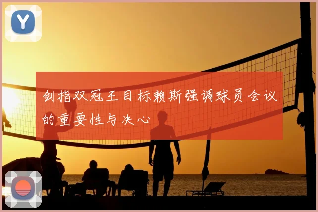 剑指双冠王目标赖斯强调球员会议的重要性与决心