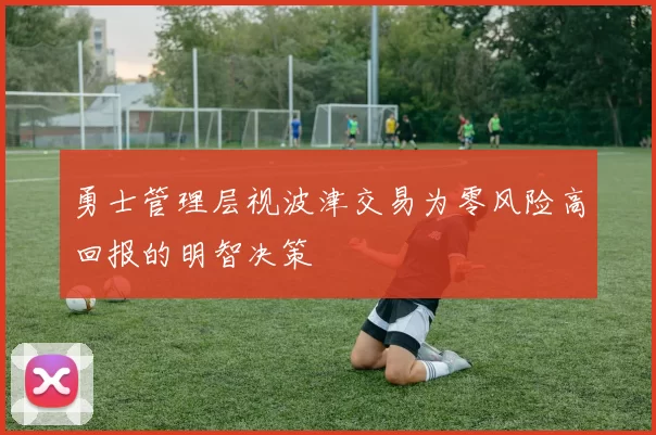 勇士管理层视波津交易为零风险高回报的明智决策