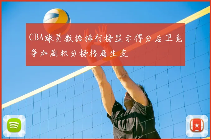 CBA球员数据排行榜显示得分后卫竞争加剧积分榜格局生变