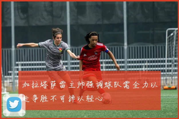 加拉塔萨雷主帅强调球队需全力以赴争胜不可掉以轻心