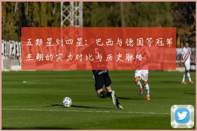 五颗星到四星：巴西与德国等冠军王朝的实力对比与历史脉络