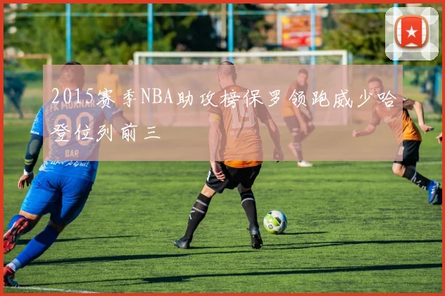 2015赛季NBA助攻榜保罗领跑威少哈登位列前三
