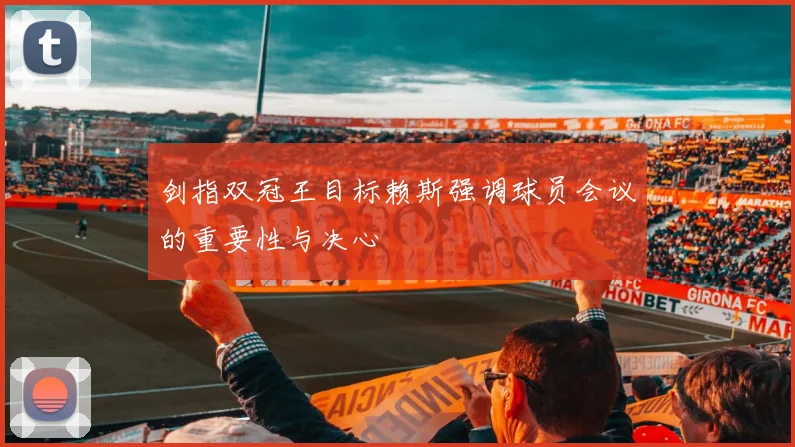 剑指双冠王目标赖斯强调球员会议的重要性与决心