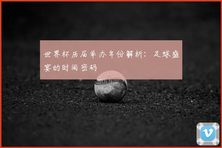 世界杯历届举办年份解析：足球盛宴的时间密码