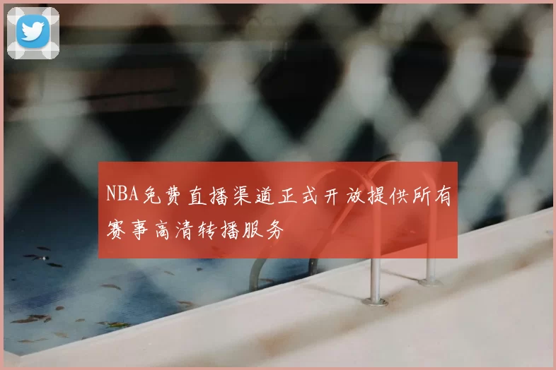 NBA免费直播渠道正式开放提供所有赛事高清转播服务