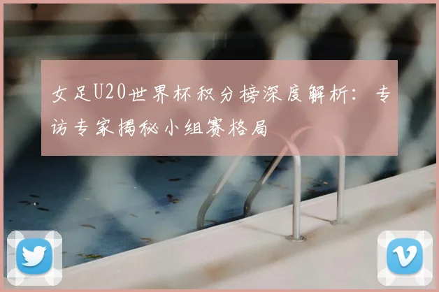 女足U20世界杯积分榜深度解析：专访专家揭秘小组赛格局