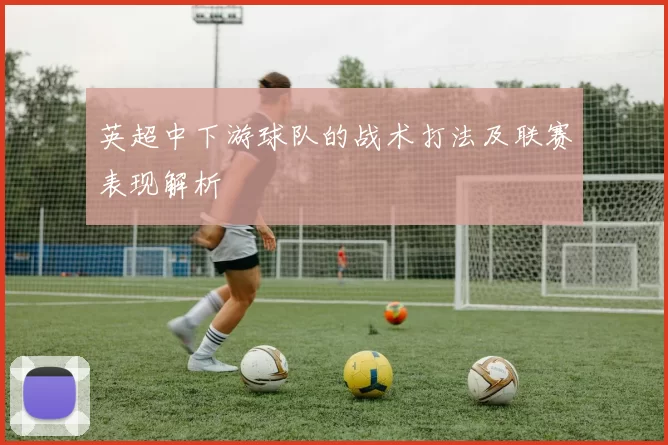 英超中下游球队的战术打法及联赛表现解析