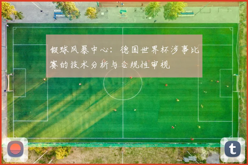 假球风暴中心：德国世界杯涉事比赛的技术分析与合规性审视