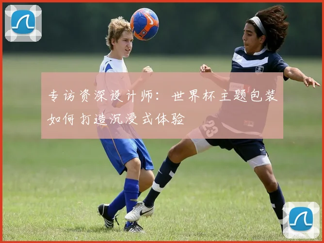 专访资深设计师：世界杯主题包装如何打造沉浸式体验