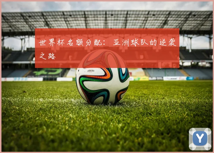 世界杯名额分配：亚洲球队的逆袭之路