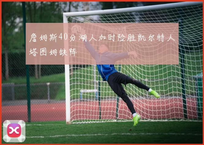 詹姆斯40分湖人加时险胜凯尔特人塔图姆缺阵