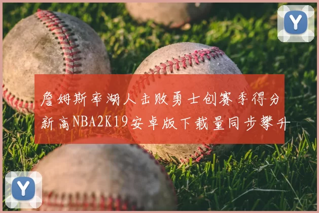 詹姆斯率湖人击败勇士创赛季得分新高NBA2K19安卓版下载量同步攀升